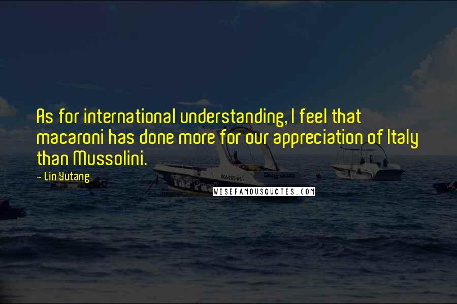 Lin Yutang Quotes: As for international understanding, I feel that macaroni has done more for our appreciation of Italy than Mussolini.