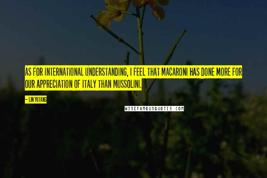 Lin Yutang Quotes: As for international understanding, I feel that macaroni has done more for our appreciation of Italy than Mussolini.