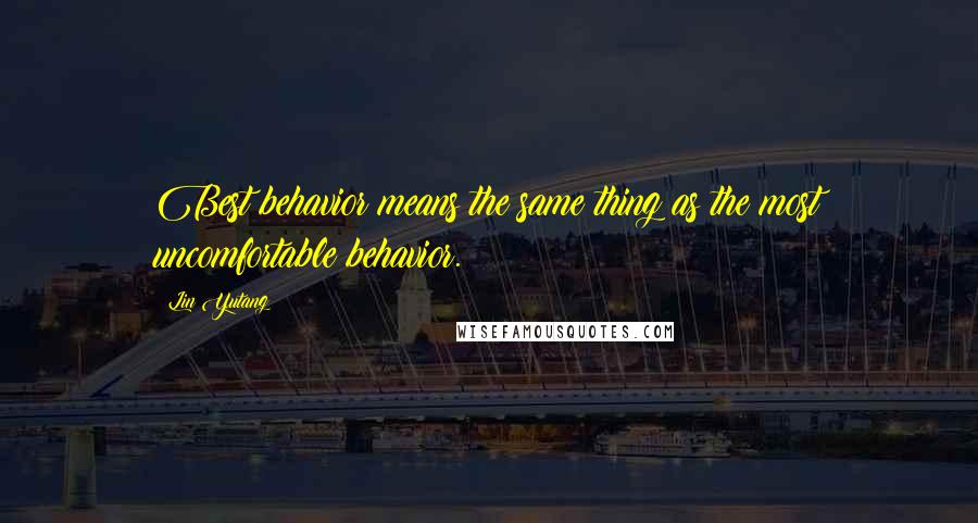 Lin Yutang Quotes: Best behavior means the same thing as the most uncomfortable behavior.