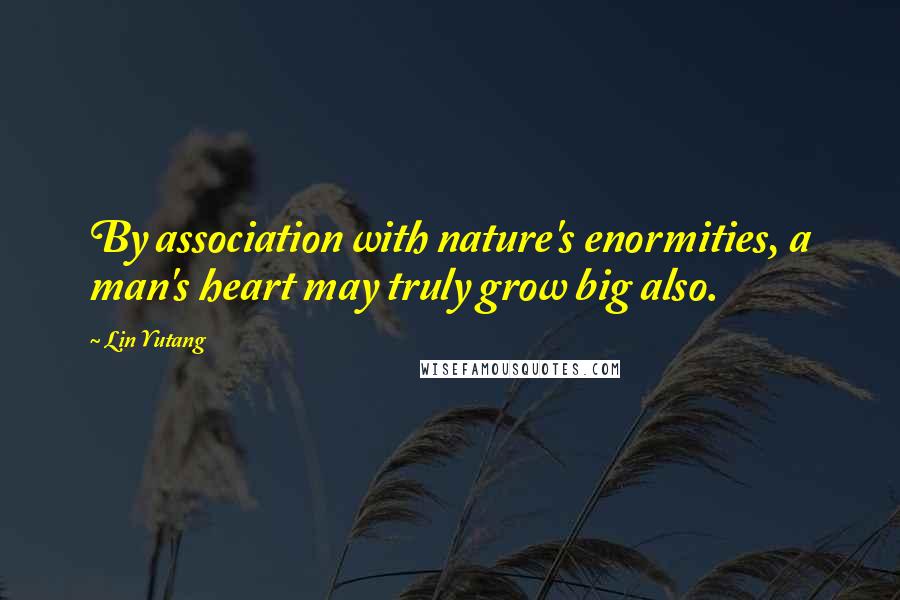 Lin Yutang Quotes: By association with nature's enormities, a man's heart may truly grow big also.