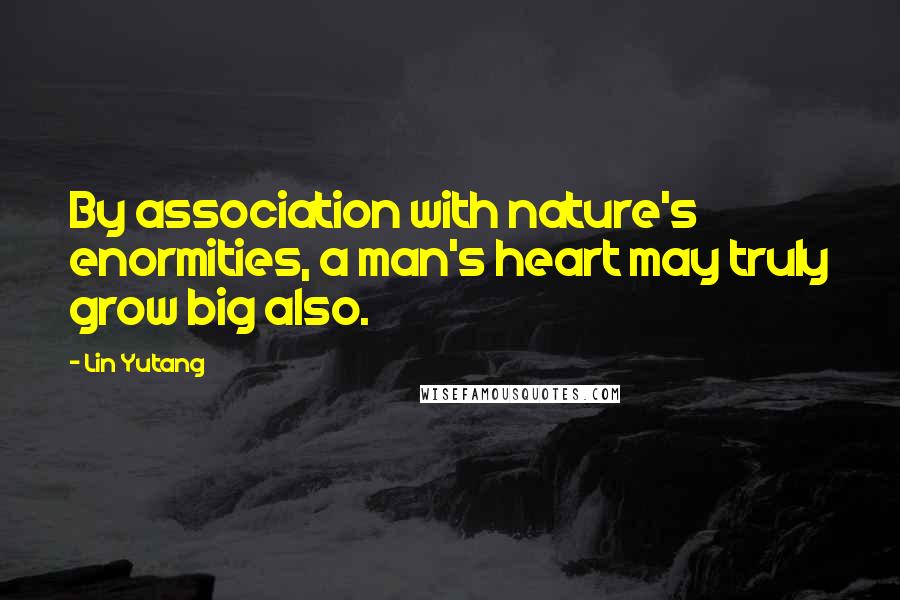 Lin Yutang Quotes: By association with nature's enormities, a man's heart may truly grow big also.