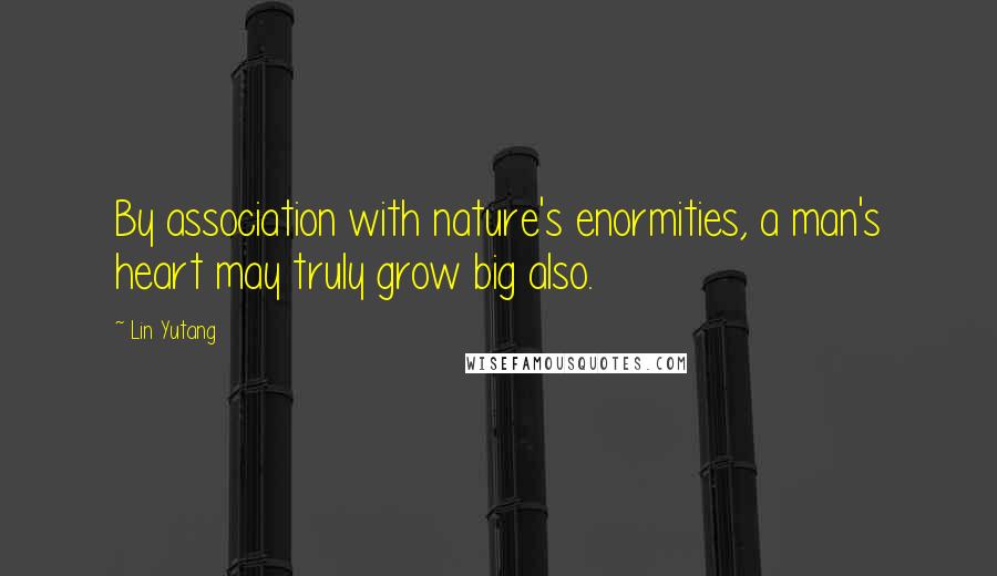 Lin Yutang Quotes: By association with nature's enormities, a man's heart may truly grow big also.