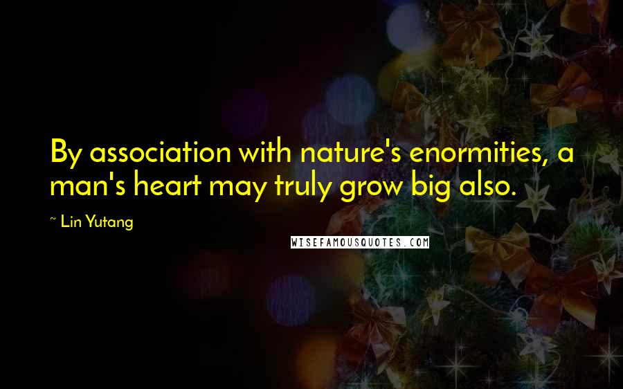 Lin Yutang Quotes: By association with nature's enormities, a man's heart may truly grow big also.