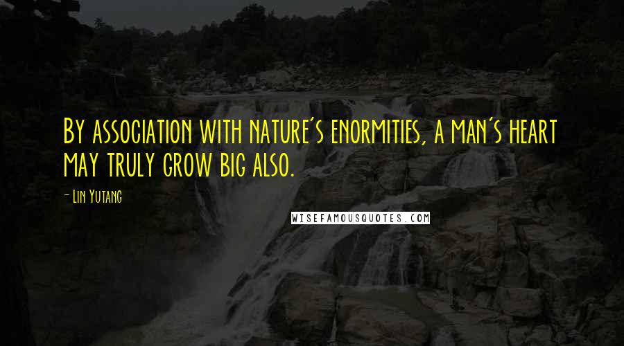 Lin Yutang Quotes: By association with nature's enormities, a man's heart may truly grow big also.