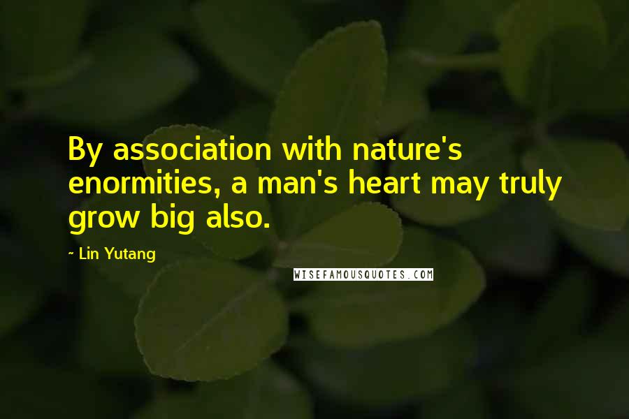 Lin Yutang Quotes: By association with nature's enormities, a man's heart may truly grow big also.