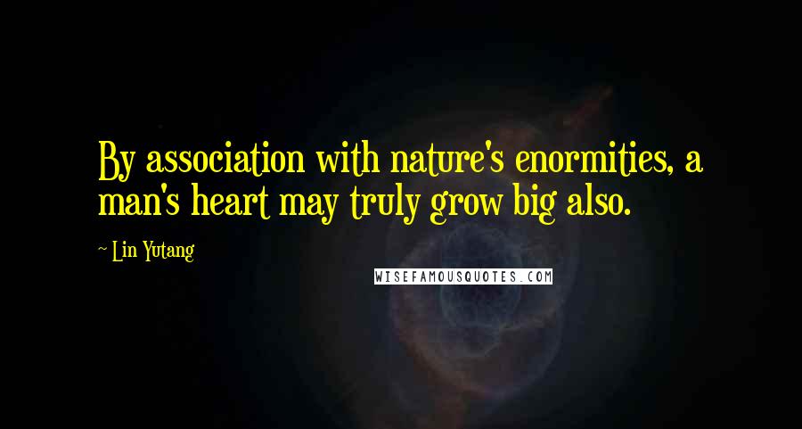 Lin Yutang Quotes: By association with nature's enormities, a man's heart may truly grow big also.