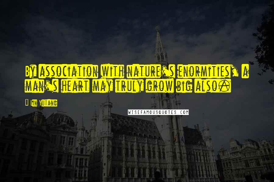 Lin Yutang Quotes: By association with nature's enormities, a man's heart may truly grow big also.