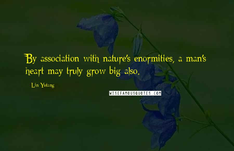 Lin Yutang Quotes: By association with nature's enormities, a man's heart may truly grow big also.