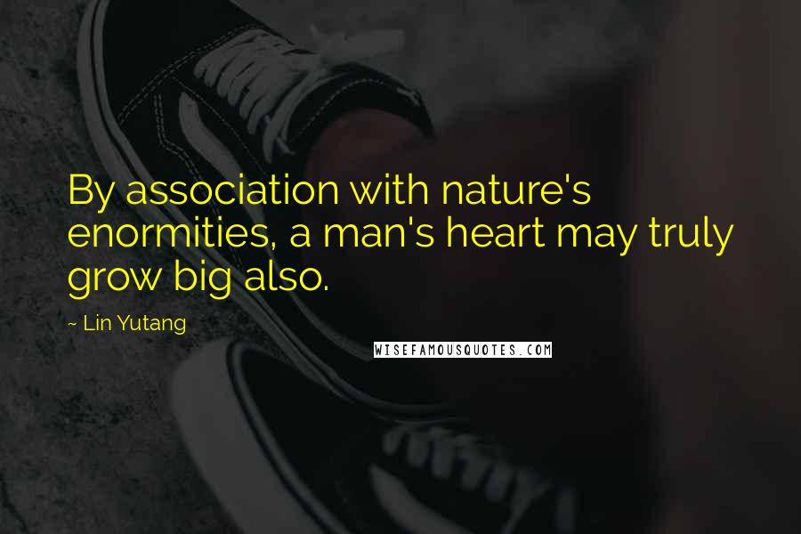 Lin Yutang Quotes: By association with nature's enormities, a man's heart may truly grow big also.