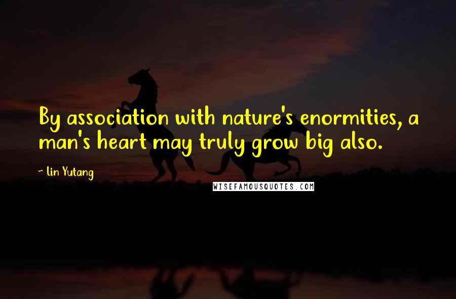 Lin Yutang Quotes: By association with nature's enormities, a man's heart may truly grow big also.