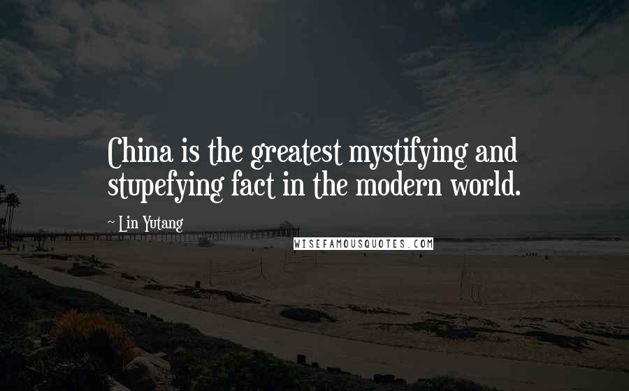 Lin Yutang Quotes: China is the greatest mystifying and stupefying fact in the modern world.