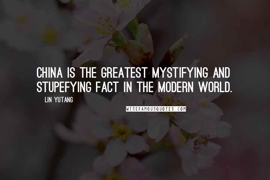 Lin Yutang Quotes: China is the greatest mystifying and stupefying fact in the modern world.