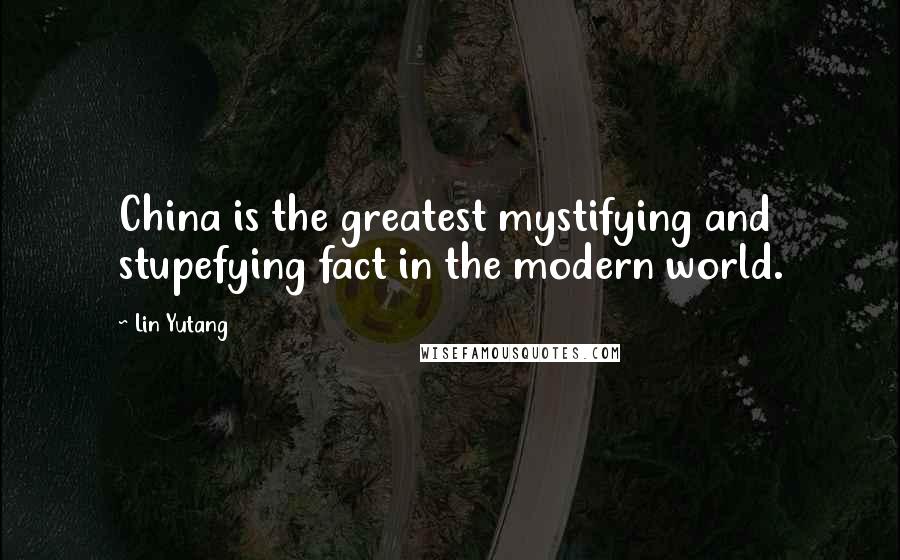 Lin Yutang Quotes: China is the greatest mystifying and stupefying fact in the modern world.