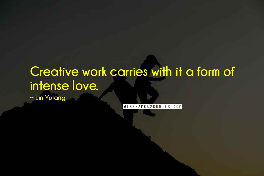 Lin Yutang Quotes: Creative work carries with it a form of intense love.