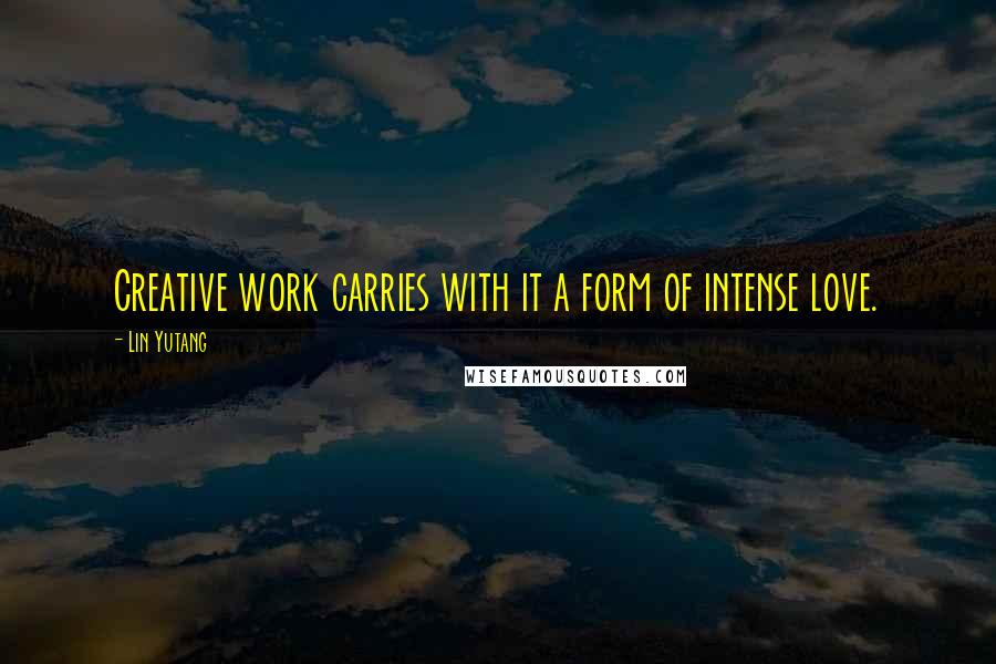 Lin Yutang Quotes: Creative work carries with it a form of intense love.