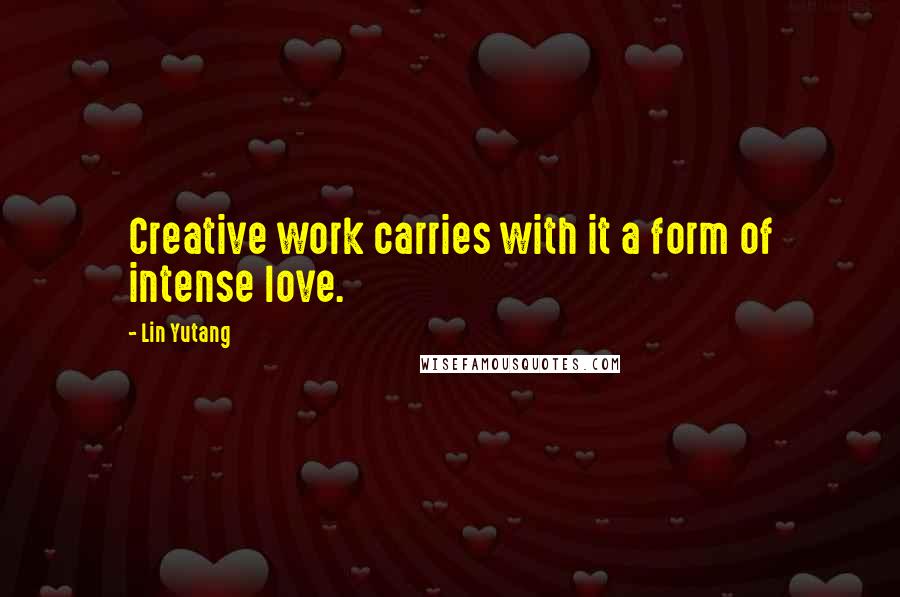 Lin Yutang Quotes: Creative work carries with it a form of intense love.