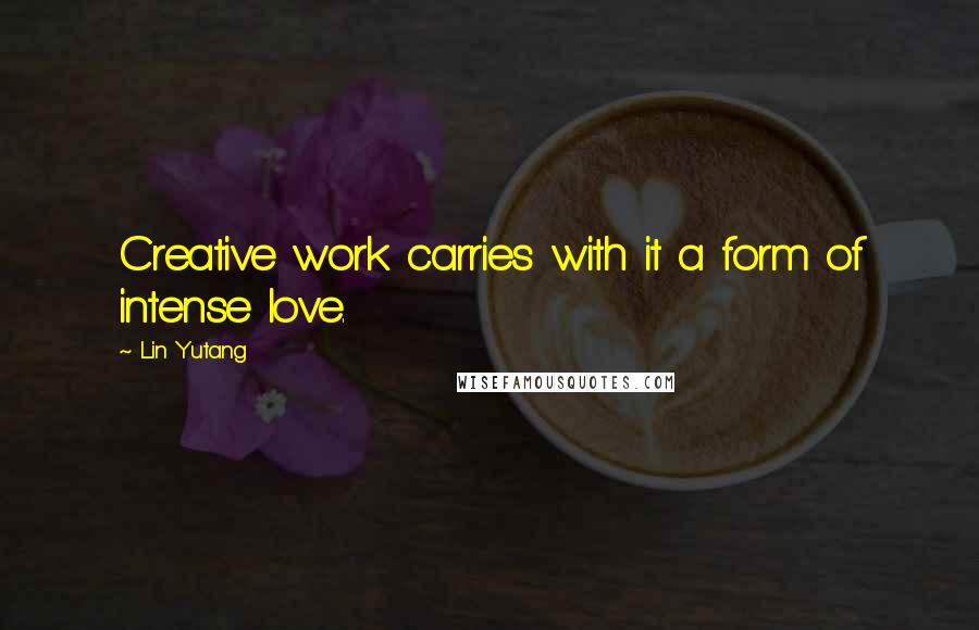 Lin Yutang Quotes: Creative work carries with it a form of intense love.