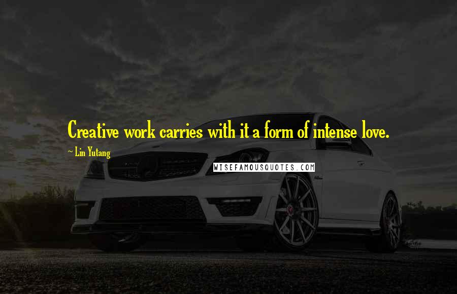 Lin Yutang Quotes: Creative work carries with it a form of intense love.