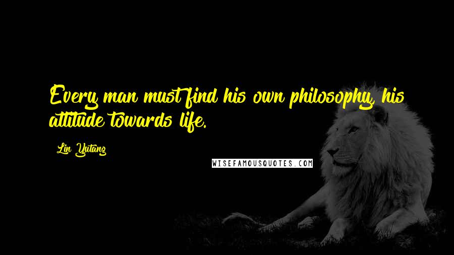 Lin Yutang Quotes: Every man must find his own philosophy, his attitude towards life.