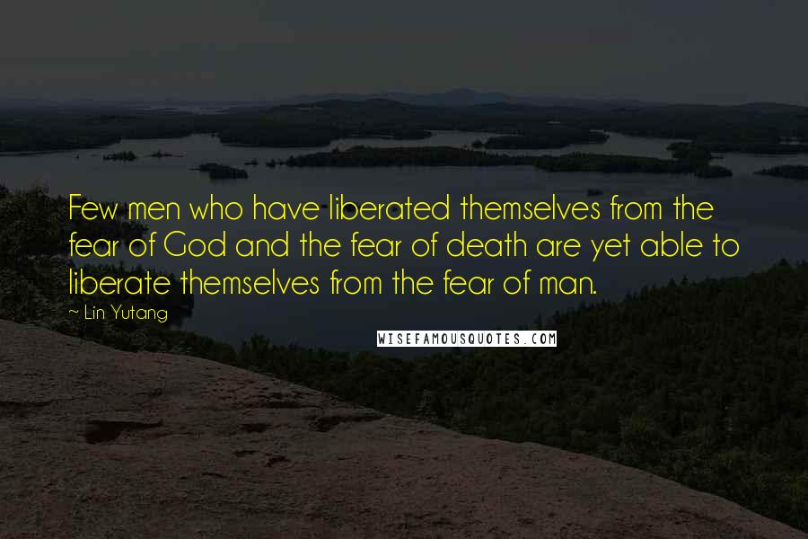 Lin Yutang Quotes: Few men who have liberated themselves from the fear of God and the fear of death are yet able to liberate themselves from the fear of man.