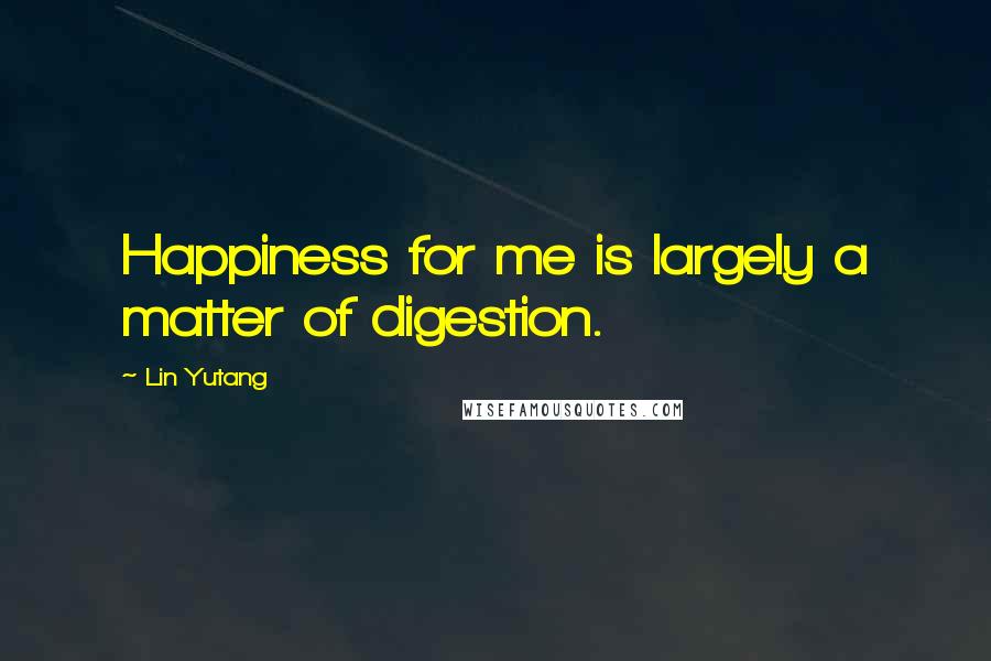 Lin Yutang Quotes: Happiness for me is largely a matter of digestion.