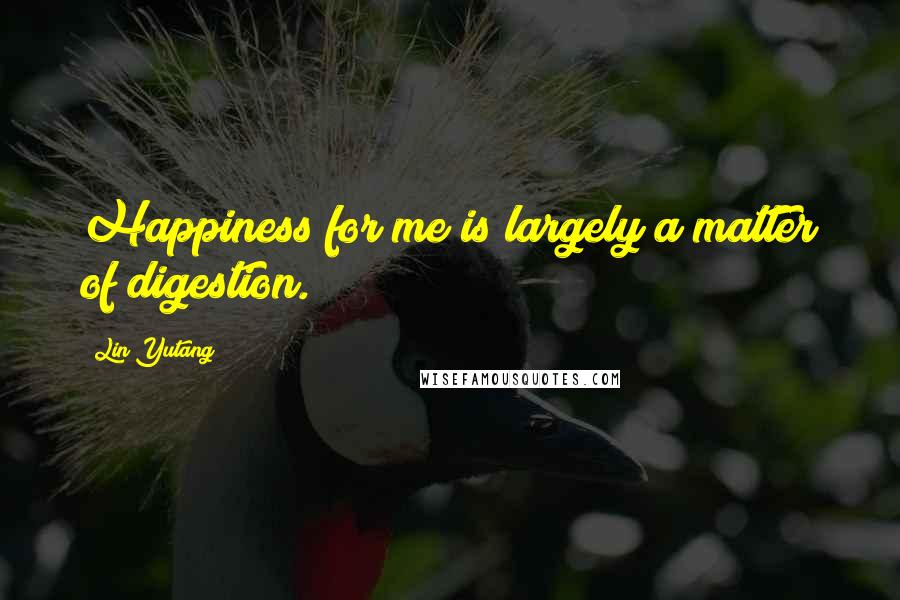 Lin Yutang Quotes: Happiness for me is largely a matter of digestion.