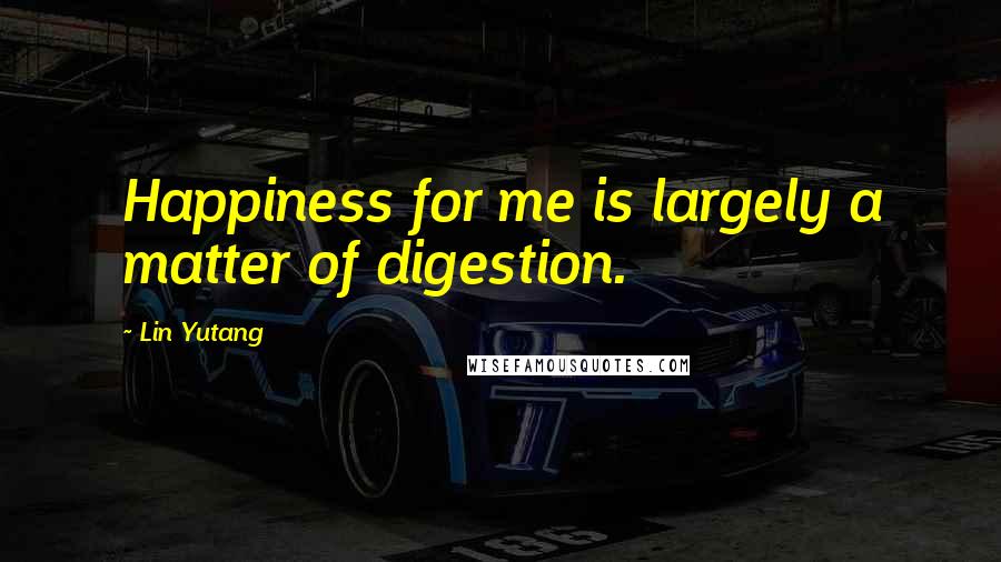 Lin Yutang Quotes: Happiness for me is largely a matter of digestion.