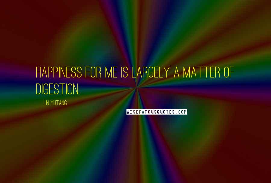 Lin Yutang Quotes: Happiness for me is largely a matter of digestion.