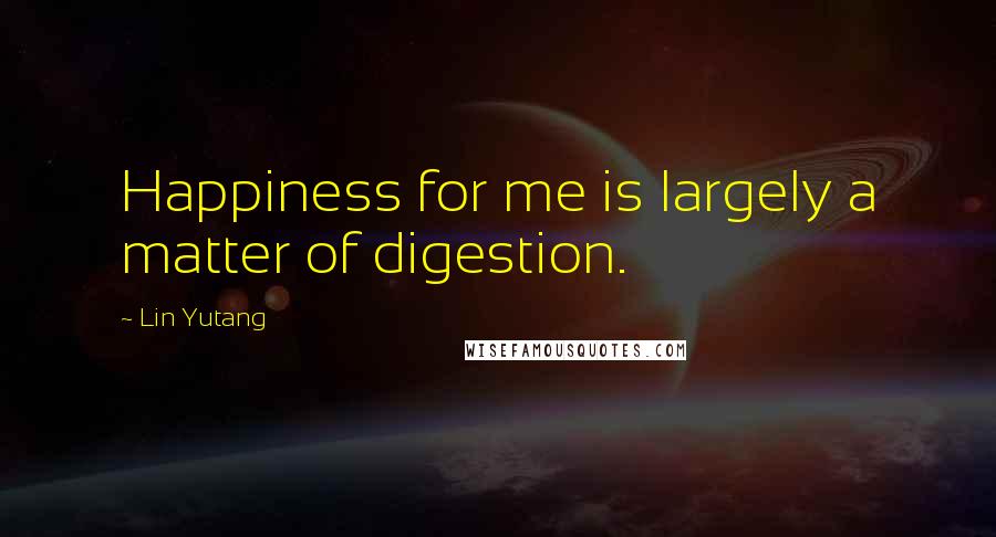 Lin Yutang Quotes: Happiness for me is largely a matter of digestion.