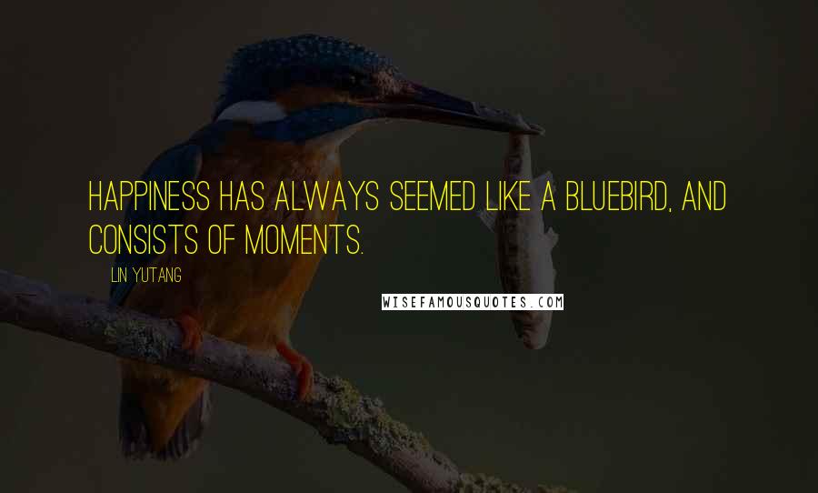 Lin Yutang Quotes: Happiness has always seemed like a bluebird, and consists of moments.