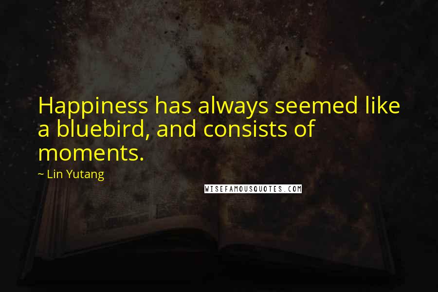 Lin Yutang Quotes: Happiness has always seemed like a bluebird, and consists of moments.