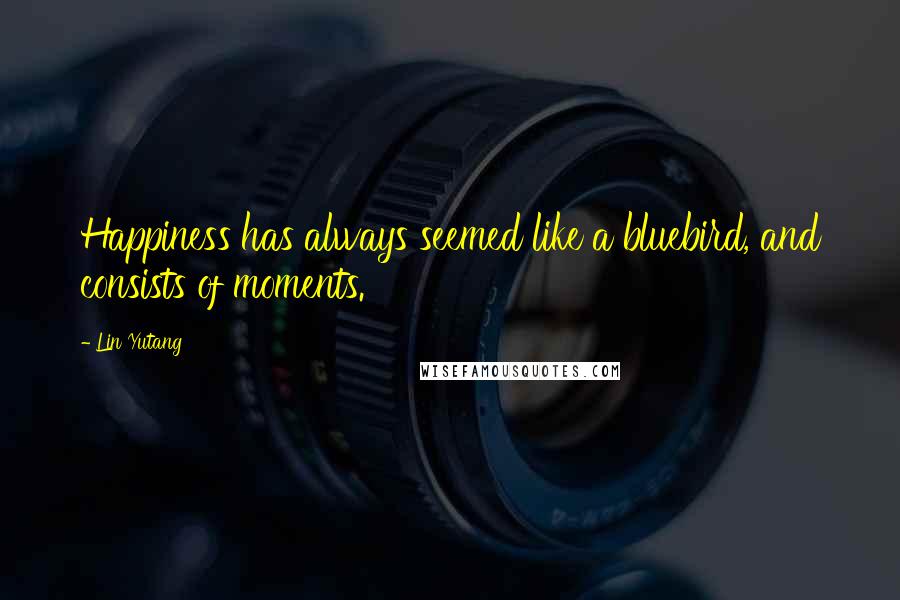 Lin Yutang Quotes: Happiness has always seemed like a bluebird, and consists of moments.