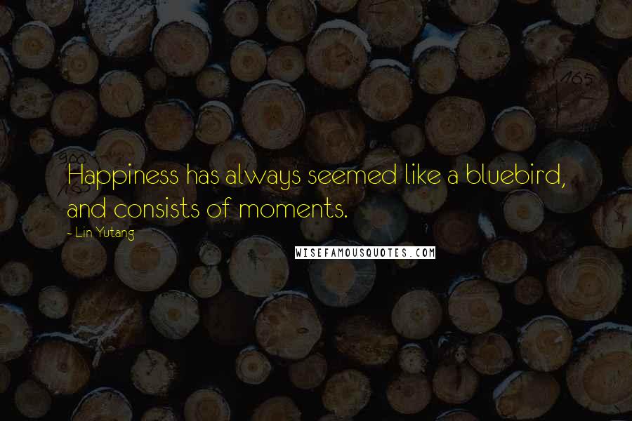 Lin Yutang Quotes: Happiness has always seemed like a bluebird, and consists of moments.