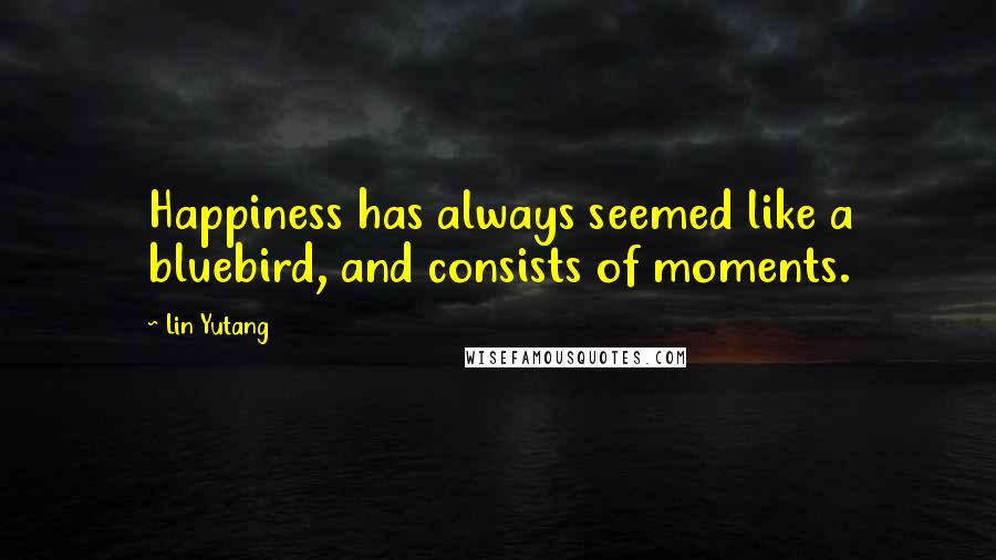 Lin Yutang Quotes: Happiness has always seemed like a bluebird, and consists of moments.