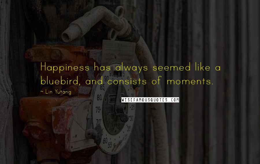 Lin Yutang Quotes: Happiness has always seemed like a bluebird, and consists of moments.