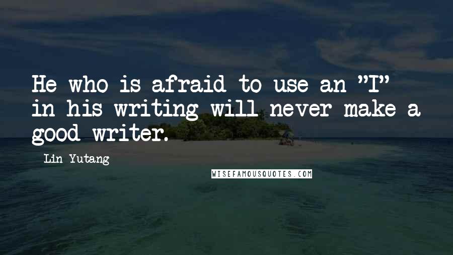 Lin Yutang Quotes: He who is afraid to use an "I" in his writing will never make a good writer.