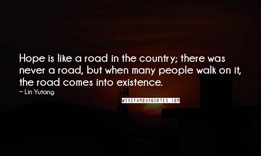 Lin Yutang Quotes: Hope is like a road in the country; there was never a road, but when many people walk on it, the road comes into existence.