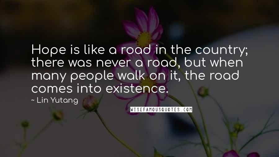 Lin Yutang Quotes: Hope is like a road in the country; there was never a road, but when many people walk on it, the road comes into existence.