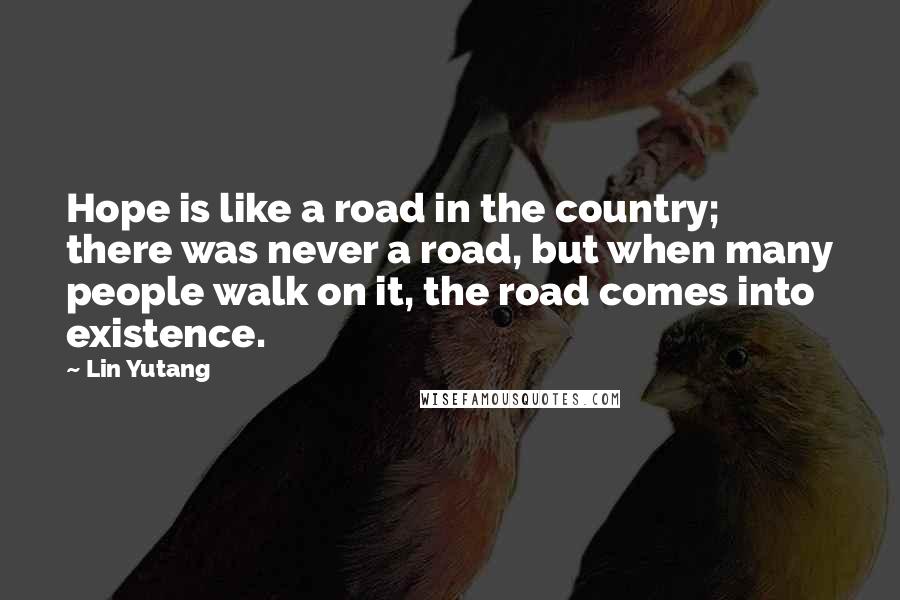 Lin Yutang Quotes: Hope is like a road in the country; there was never a road, but when many people walk on it, the road comes into existence.