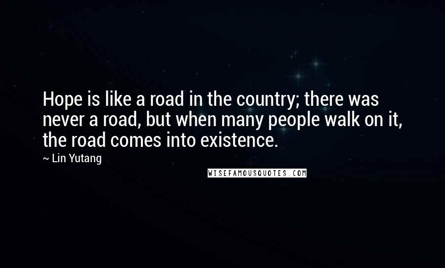 Lin Yutang Quotes: Hope is like a road in the country; there was never a road, but when many people walk on it, the road comes into existence.