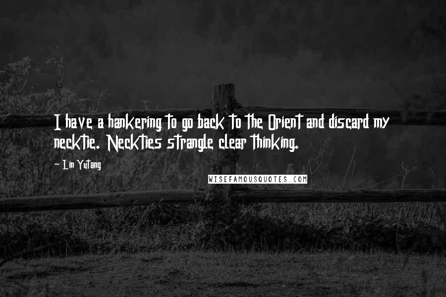 Lin Yutang Quotes: I have a hankering to go back to the Orient and discard my necktie. Neckties strangle clear thinking.