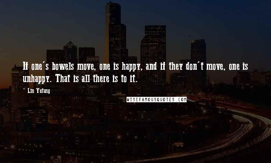 Lin Yutang Quotes: If one's bowels move, one is happy, and if they don't move, one is unhappy. That is all there is to it.