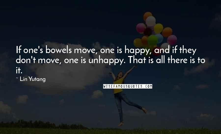 Lin Yutang Quotes: If one's bowels move, one is happy, and if they don't move, one is unhappy. That is all there is to it.