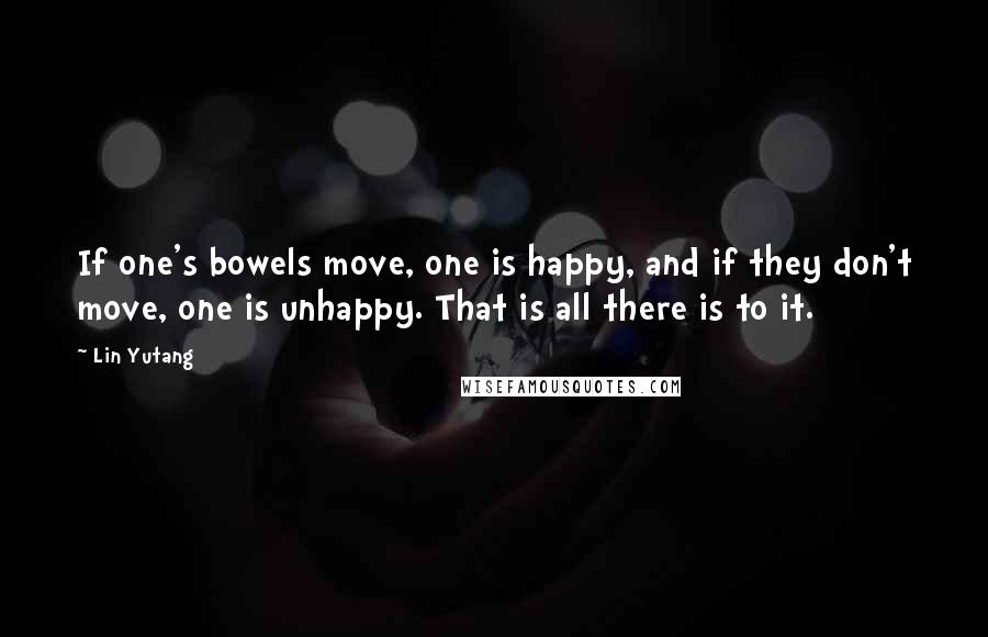 Lin Yutang Quotes: If one's bowels move, one is happy, and if they don't move, one is unhappy. That is all there is to it.