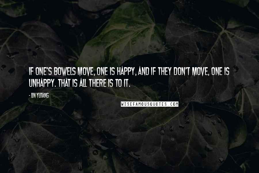 Lin Yutang Quotes: If one's bowels move, one is happy, and if they don't move, one is unhappy. That is all there is to it.