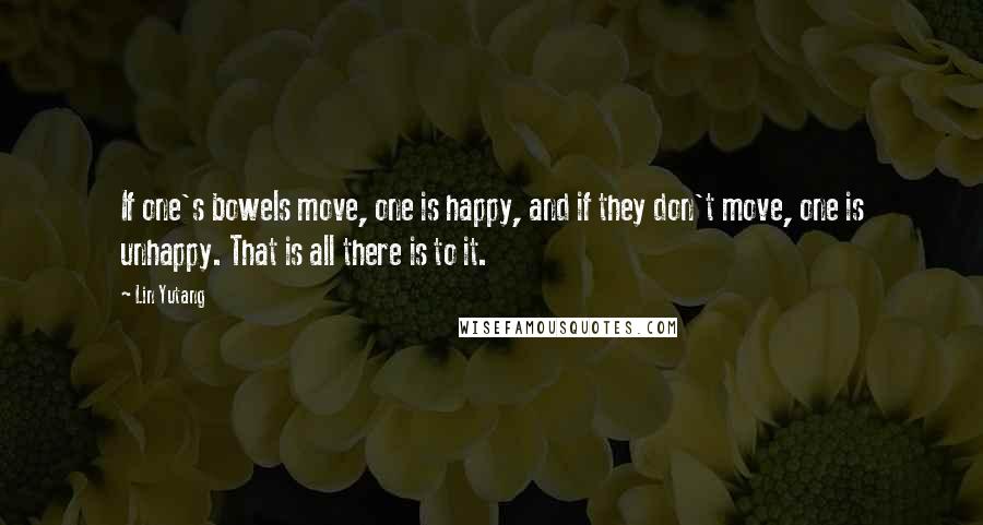 Lin Yutang Quotes: If one's bowels move, one is happy, and if they don't move, one is unhappy. That is all there is to it.