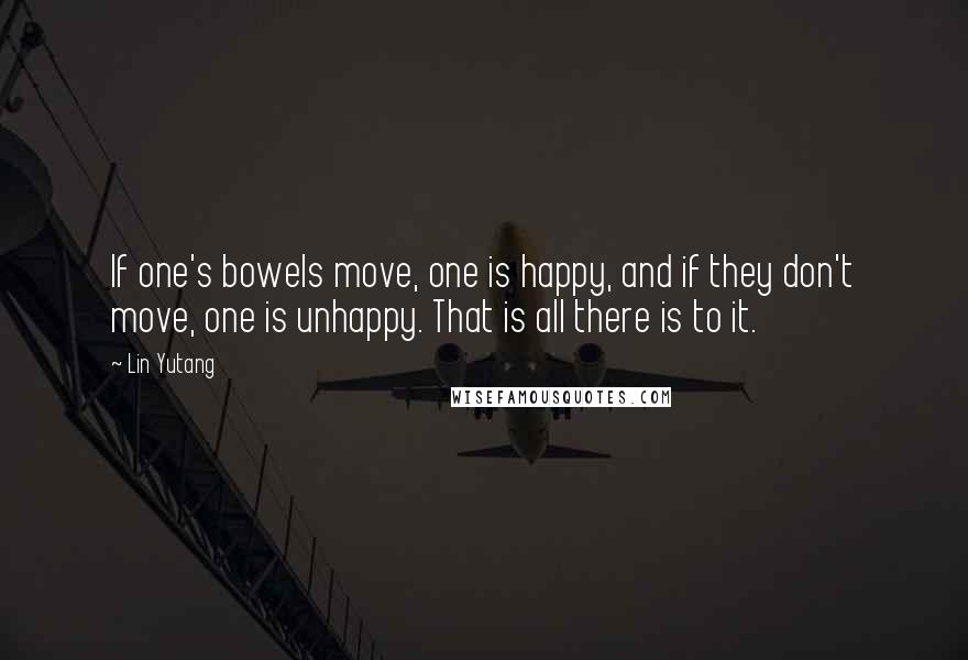 Lin Yutang Quotes: If one's bowels move, one is happy, and if they don't move, one is unhappy. That is all there is to it.