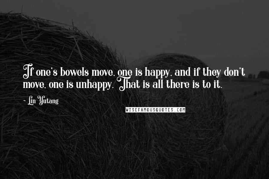 Lin Yutang Quotes: If one's bowels move, one is happy, and if they don't move, one is unhappy. That is all there is to it.