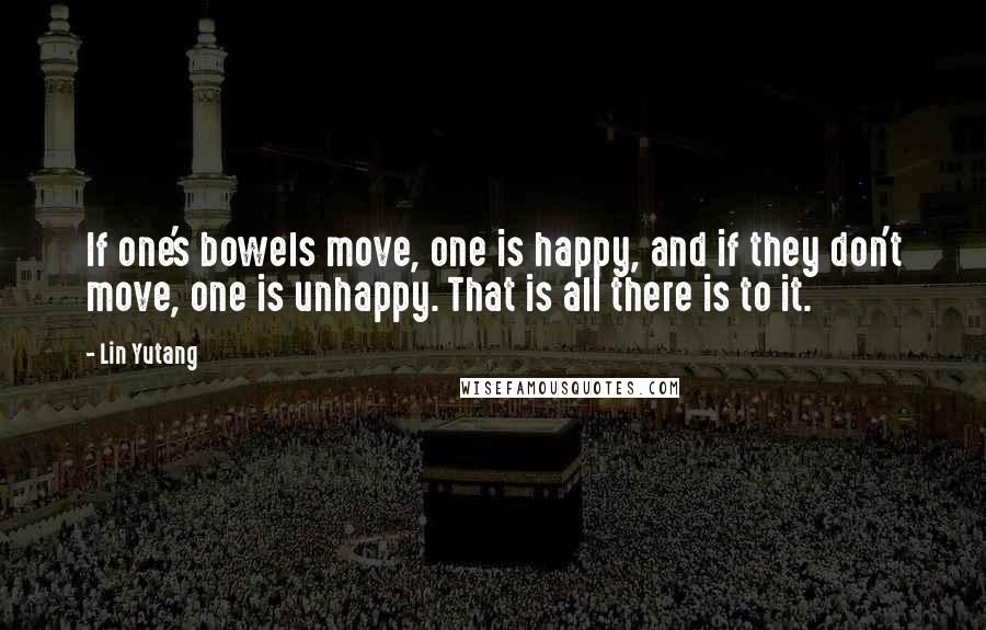 Lin Yutang Quotes: If one's bowels move, one is happy, and if they don't move, one is unhappy. That is all there is to it.