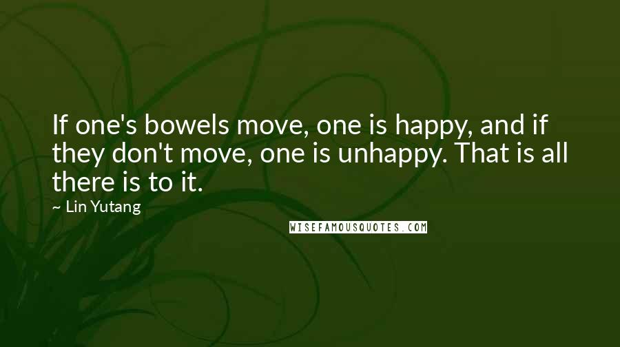 Lin Yutang Quotes: If one's bowels move, one is happy, and if they don't move, one is unhappy. That is all there is to it.